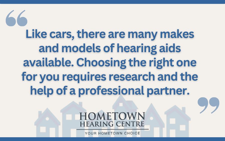 Like cars, there are many makes and models of hearing aids available. Choosing the right one for you requires research and the help of a professional partner