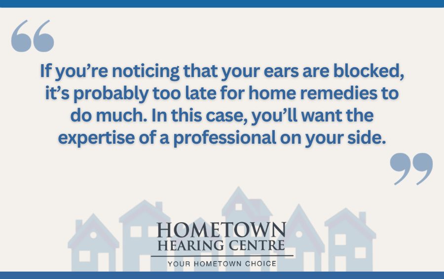 If you’re noticing that your ears are blocked, it’s probably too late for home remedies to do much. In this case, you’ll want the expertise of a professional on your side.